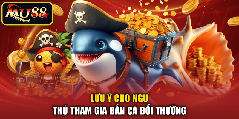 Lưu ý cho ngư thủ tham gia bắn cá đổi thưởng